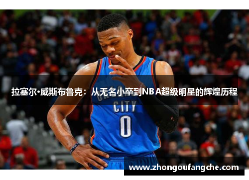 拉塞尔·威斯布鲁克：从无名小卒到NBA超级明星的辉煌历程