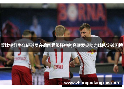 莱比锡红牛年轻球员在德国超级杯中的亮眼表现助力球队突破困境