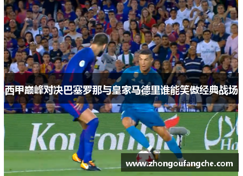 西甲巅峰对决巴塞罗那与皇家马德里谁能笑傲经典战场