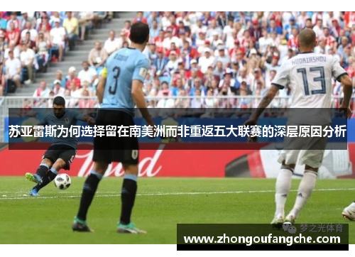 苏亚雷斯为何选择留在南美洲而非重返五大联赛的深层原因分析 苏亚雷斯为何选择留在南美洲而非重返五大联赛的深层原因分析