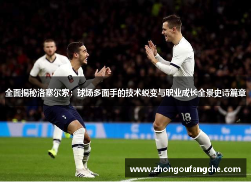 全面揭秘洛塞尔索：球场多面手的技术蜕变与职业成长全景史诗篇章