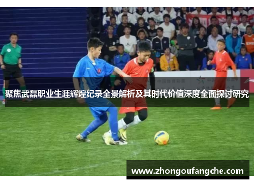 聚焦武磊职业生涯辉煌纪录全景解析及其时代价值深度全面探讨研究