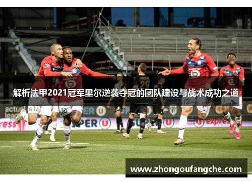 解析法甲2021冠军里尔逆袭夺冠的团队建设与战术成功之道