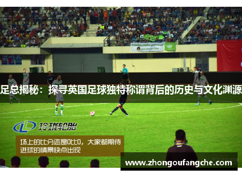 足总揭秘：探寻英国足球独特称谓背后的历史与文化渊源