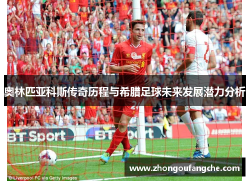 奥林匹亚科斯传奇历程与希腊足球未来发展潜力分析