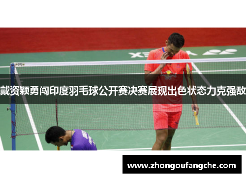 戴资颖勇闯印度羽毛球公开赛决赛展现出色状态力克强敌 戴资颖勇闯印度羽毛球公开赛决赛展现出色状态力克强敌