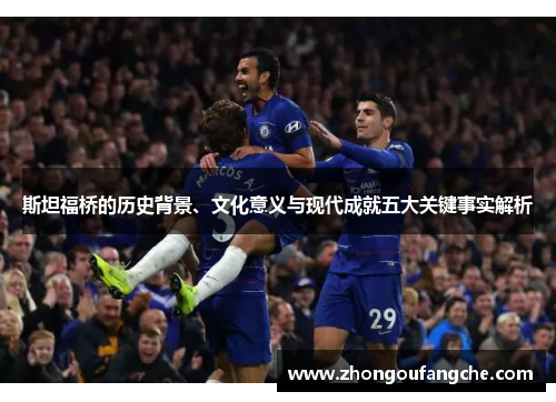 斯坦福桥的历史背景、文化意义与现代成就五大关键事实解析 斯坦福桥的历史背景、文化意义与现代成就五大关键事实解析