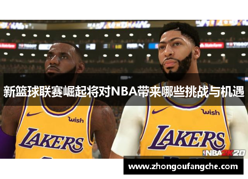 新篮球联赛崛起将对NBA带来哪些挑战与机遇