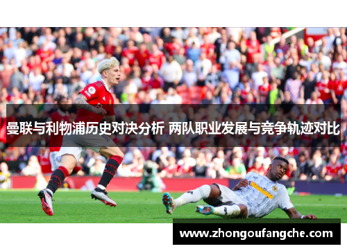 曼联与利物浦历史对决分析 两队职业发展与竞争轨迹对比