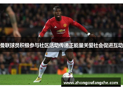 曼联球员积极参与社区活动传递正能量关爱社会促进互动