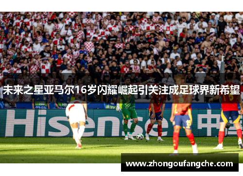 未来之星亚马尔16岁闪耀崛起引关注成足球界新希望