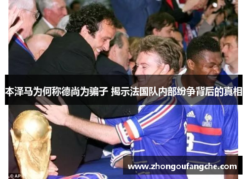 本泽马为何称德尚为骗子 揭示法国队内部纷争背后的真相