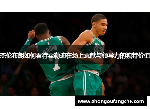 杰伦布朗如何看待霍勒迪在场上贡献与领导力的独特价值 杰伦布朗如何看待霍勒迪在场上贡献与领导力的独特价值