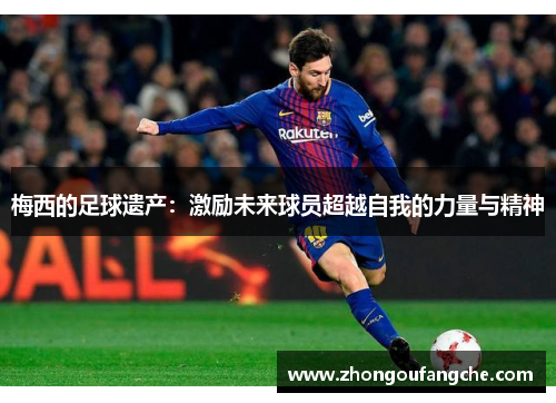 梅西的足球遗产:激励未来球员超越自我的力量与精神 梅西的足球遗产:激励未来球员超越自我的力量与精神